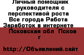 Личный помощник руководителя с перспективой роста - Все города Работа » Заработок в интернете   . Псковская обл.,Псков г.